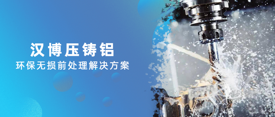 为汽车、5G基站等高端铝合金赋能！汉博重磅推出压铸铝环保无损前处理解决方案