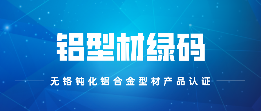 铝型材“绿码”来了！华建、兴发、凤铝等铝企获无铬钝化铝合金型材产品认证
