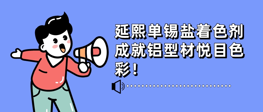 快速、稳定、便捷、低耗……延熙单锡盐着色剂成就铝型材悦目色彩！