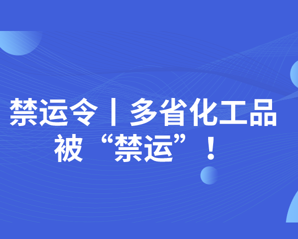 禁运令！湖北、江西、上海、多省化工品被“禁运”！